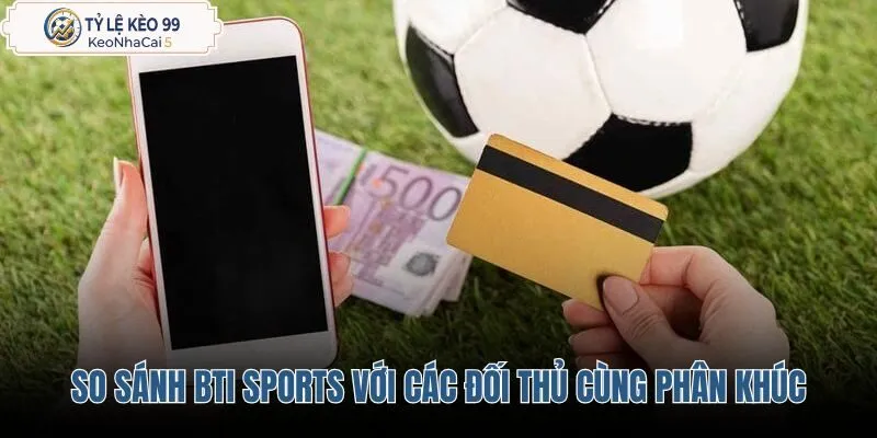 Đối chiếu BTi Sports cùng các nền tảng gạo cội trên thị trường